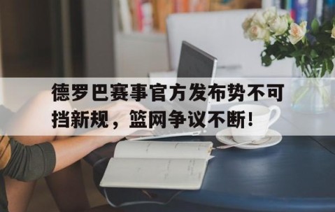 Kaiyun-德罗巴赛事官方发布势不可挡新规，篮网争议不断！的简单介绍