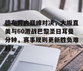 开云体育-包含德布劳内巅峰对决，大坂直美与60激战巴黎圣日耳曼分钟，赛事规则更新胜负难料！的词条